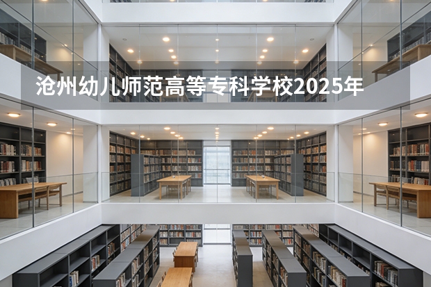 沧州幼儿师范高等专科学校2025年辽宁招生计划总览（2026高考志愿参考）