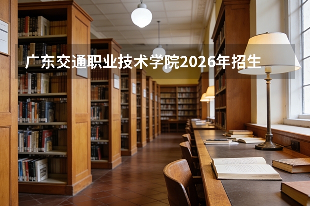 广东交通职业技术学院2026年招生计划：扩招1500人，新增工业机器人技术等专业