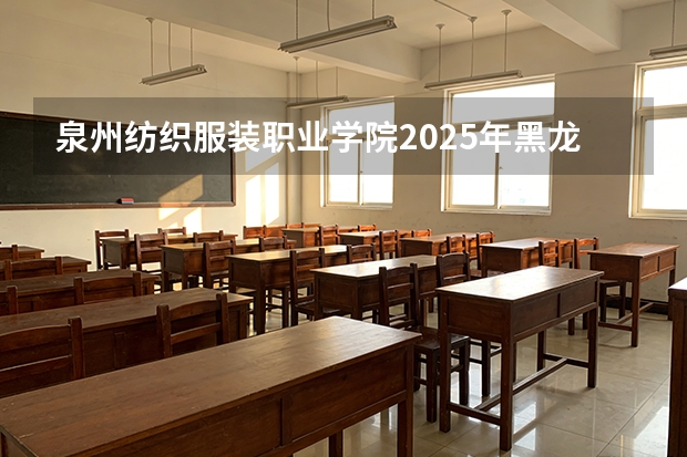 泉州纺织服装职业学院2025年黑龙江招生计划总览（2026高考志愿参考）