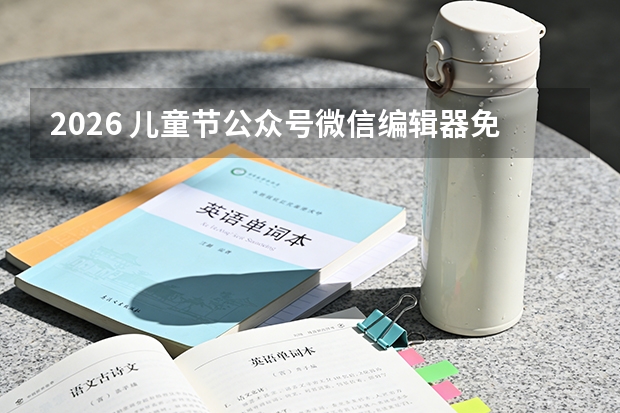 2026 儿童节公众号微信编辑器免费好用的模版 | 免费下载校园小清新风排版方案