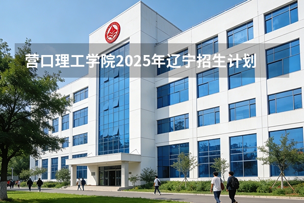 营口理工学院2025年辽宁招生计划总览（2026高考志愿参考）