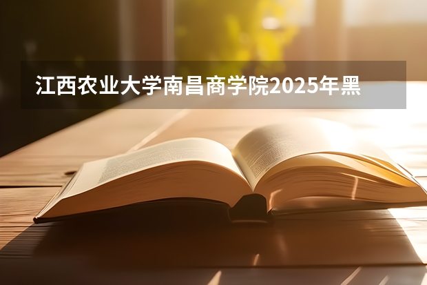 江西农业大学南昌商学院2025年黑龙江招生计划总览（2026高考志愿参考）
