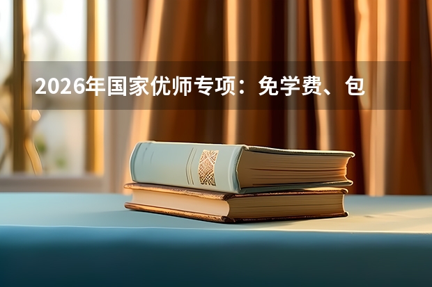 2026年国家优师专项：免学费、包就业、定向脱贫县中小学