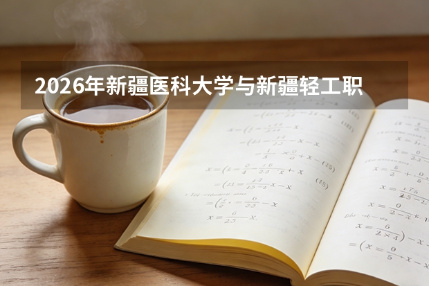 2026年新疆医科大学与新疆轻工职业技术学院在新疆自治区招生计划