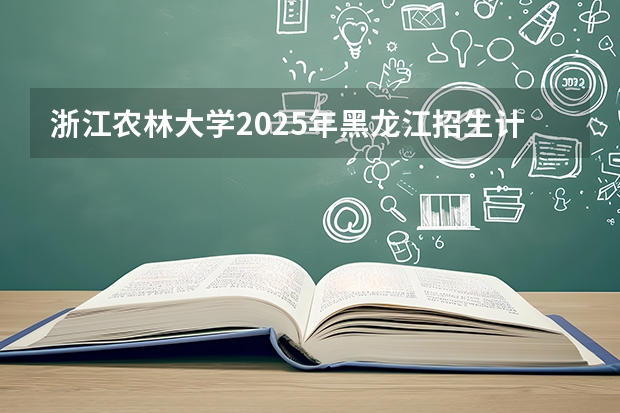 浙江农林大学2025年黑龙江招生计划总览（2026高考志愿参考）