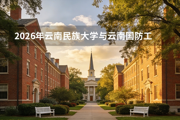2026年云南民族大学与云南国防工业职业技术学院在云南省招生计划