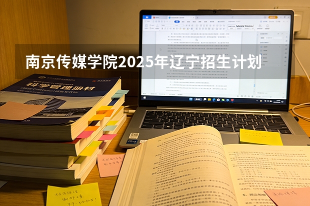 南京传媒学院2025年辽宁招生计划总览（2026高考志愿参考）