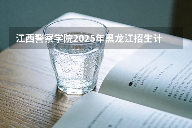 江西警察学院2025年黑龙江招生计划总览（2026高考志愿参考）