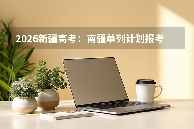 2026新疆高考：南疆单列计划报考条件及录取分数线分析