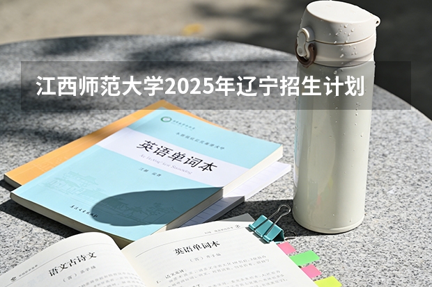 江西师范大学2025年辽宁招生计划总览（2026高考志愿参考）