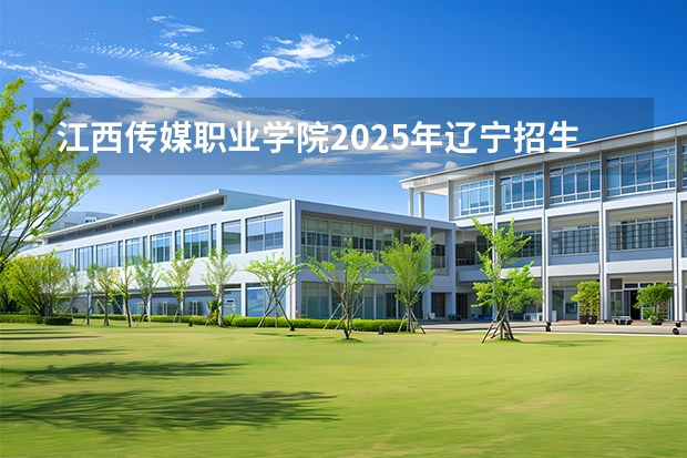 江西传媒职业学院2025年辽宁招生计划总览（2026高考志愿参考）