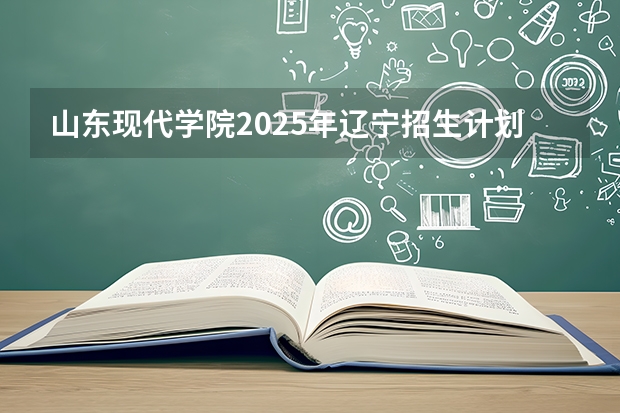 山东现代学院2025年辽宁招生计划总览（2026高考志愿参考）