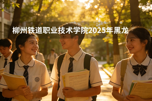 柳州铁道职业技术学院2025年黑龙江招生计划总览（2026高考志愿参考）