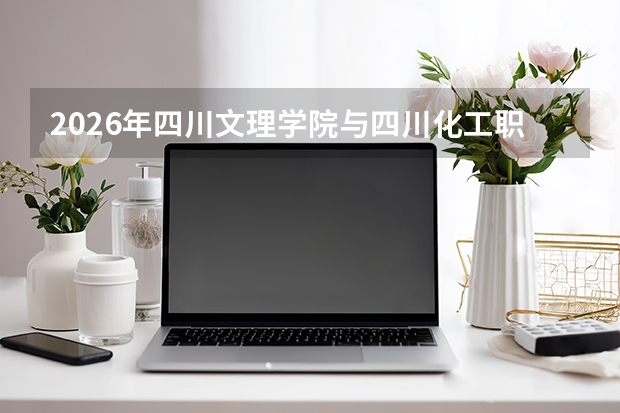 2026年四川文理学院与四川化工职业技术学院在四川省招生计划