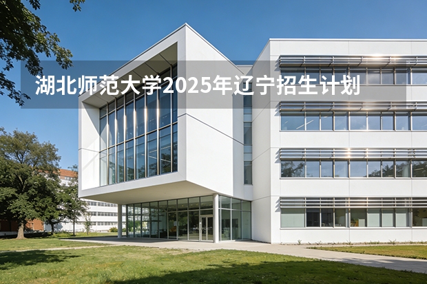 湖北师范大学2025年辽宁招生计划总览（2026高考志愿参考）