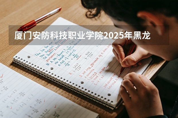 厦门安防科技职业学院2025年黑龙江招生计划总览（2026高考志愿参考）