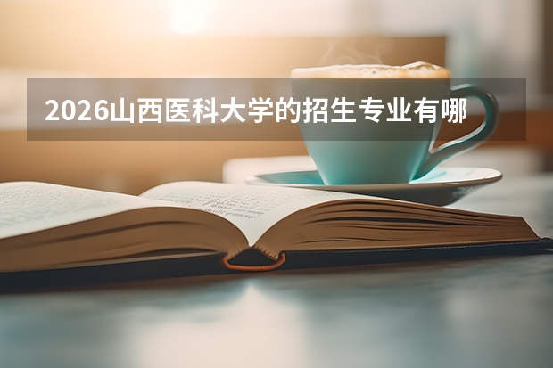 2026山西医科大学的招生专业有哪些，优势专业