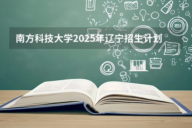 南方科技大学2025年辽宁招生计划总览（2026高考志愿参考）