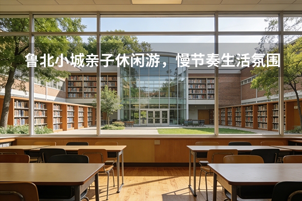 鲁北小城亲子休闲游，慢节奏生活氛围惬意度假