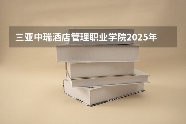 三亚中瑞酒店管理职业学院2025年辽宁招生计划总览（2026高考志愿参考）
