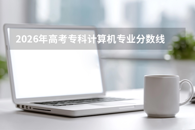 2026年高考专科计算机专业分数线预测及就业分析