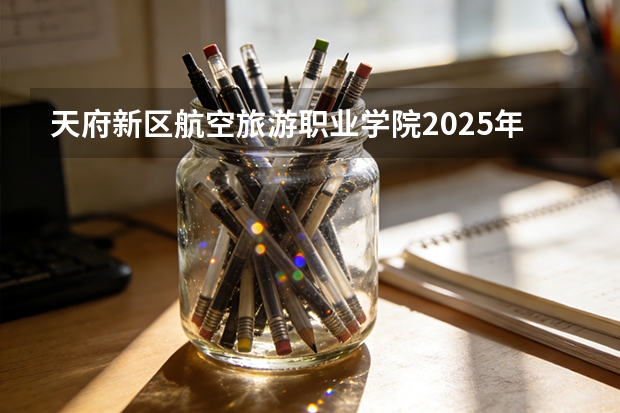 天府新区航空旅游职业学院2025年辽宁招生计划总览（2026高考志愿参考）