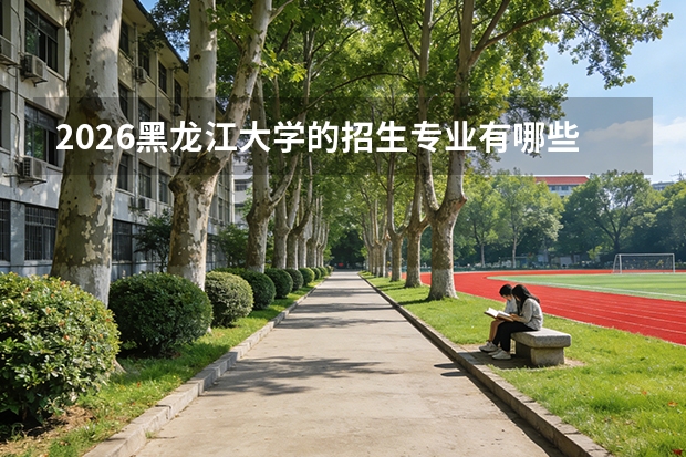 2026黑龙江大学的招生专业有哪些，优势专业