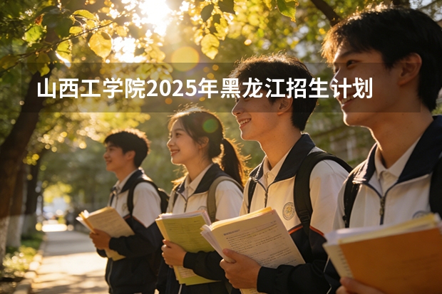 山西工学院2025年黑龙江招生计划总览（2026高考志愿参考）