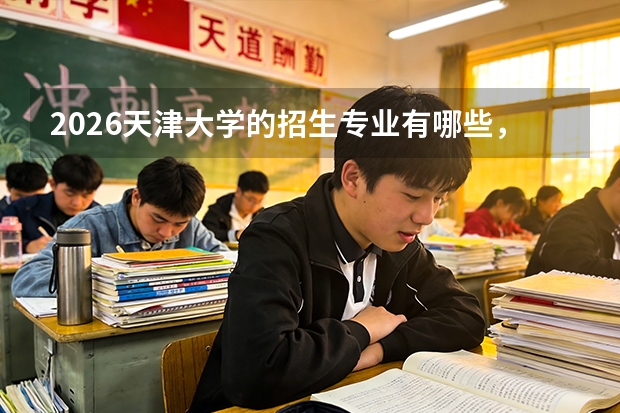 2026天津大学的招生专业有哪些，优势专业