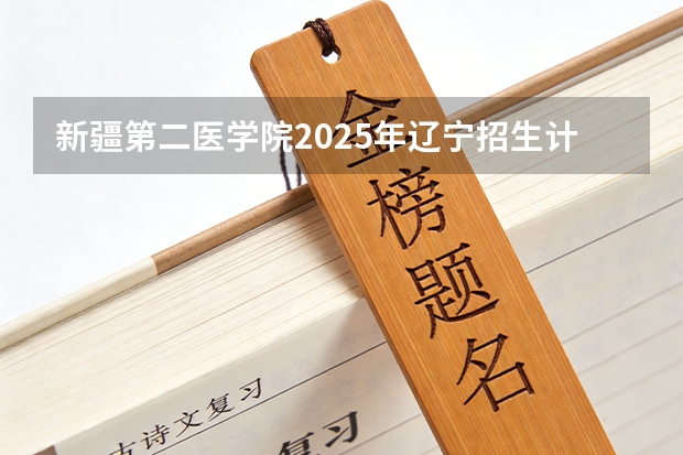 新疆第二医学院2025年辽宁招生计划总览（2026高考志愿参考）