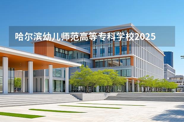 哈尔滨幼儿师范高等专科学校2025年黑龙江招生计划总览（2026高考志愿参考）