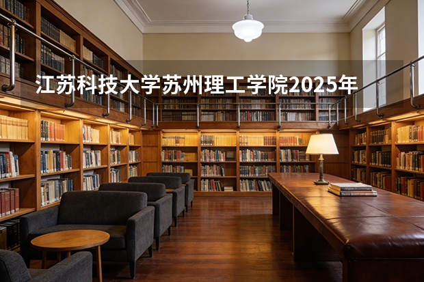 江苏科技大学苏州理工学院2025年黑龙江招生计划总览（2026高考志愿参考）