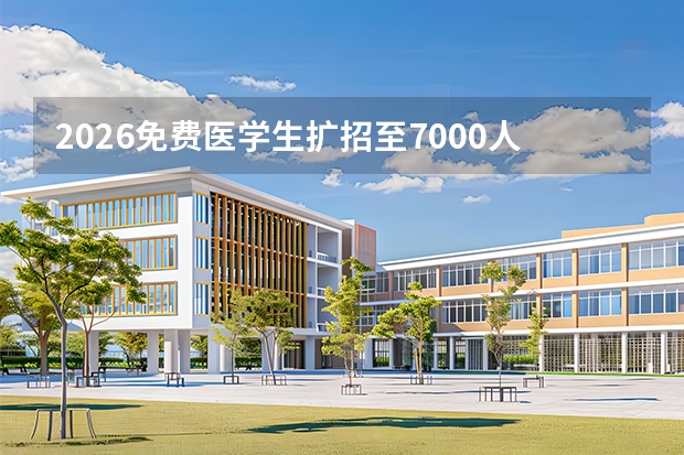 2026免费医学生扩招至7000人，新增预防医学等专业