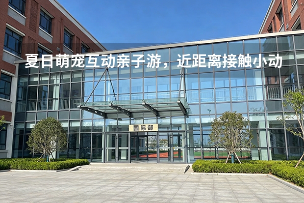 夏日萌宠互动亲子游，近距离接触小动物治愈身心