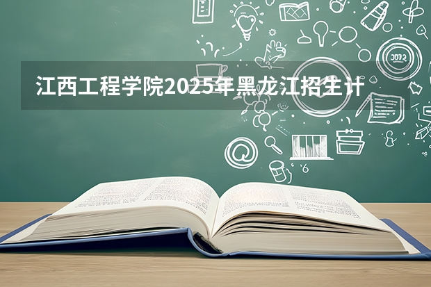 江西工程学院2025年黑龙江招生计划总览（2026高考志愿参考）
