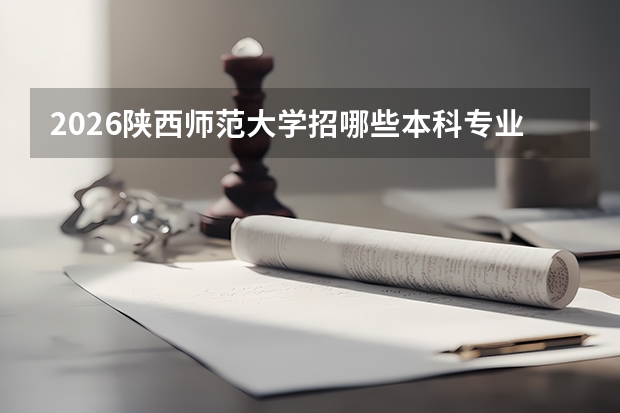 2026陕西师范大学招哪些本科专业？师范类优势专业推荐