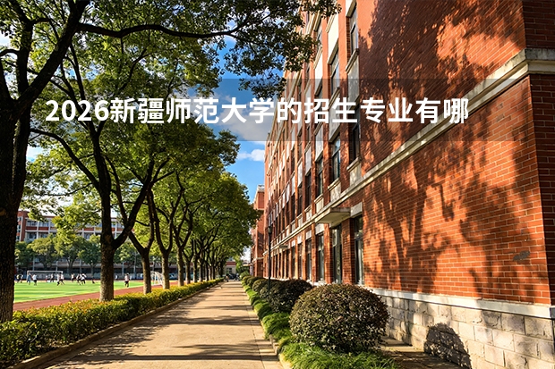 2026新疆师范大学的招生专业有哪些，优势专业