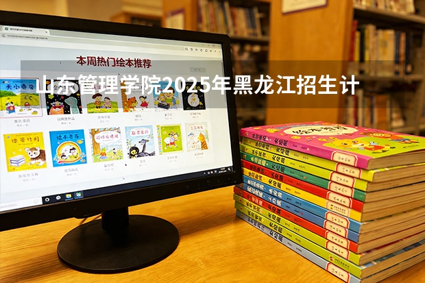 山东管理学院2025年黑龙江招生计划总览（2026高考志愿参考）