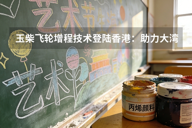 玉柴飞轮增程技术登陆香港：助力大湾区绿色交通转型