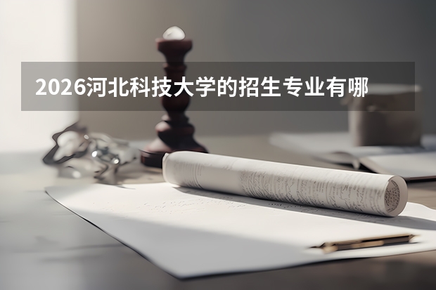 2026河北科技大学的招生专业有哪些，优势专业