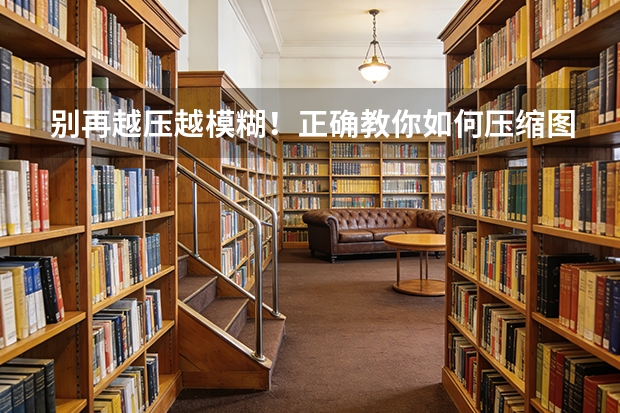 别再越压越模糊！正确教你如何压缩图片，避开常见误区