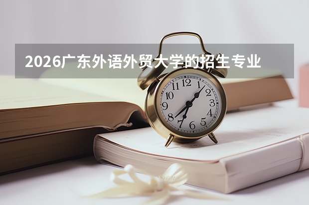2026广东外语外贸大学的招生专业有哪些，优势专业