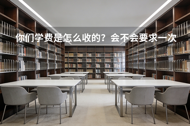 你们学费是怎么收的？会不会要求一次性交一年以上的学费？