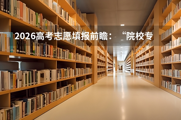 2026高考志愿填报前瞻：“院校专业组”与“专业+院校”模式避坑指南