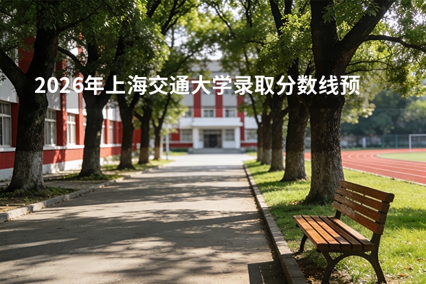 2026年上海交通大学录取分数线预测及报考亮点