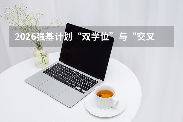 2026强基计划“双学位”与“交叉培养”：打破基础学科就业壁垒