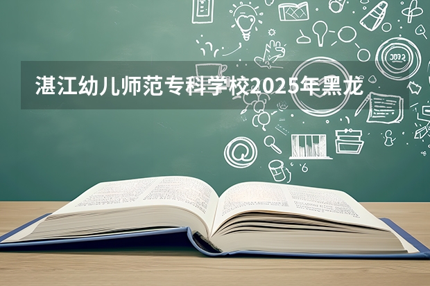 湛江幼儿师范专科学校2025年黑龙江招生计划总览（2026高考志愿参考）