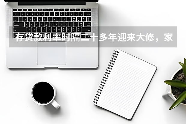 存贷款利率时隔二十多年迎来大修，家庭财务规划需提前布局