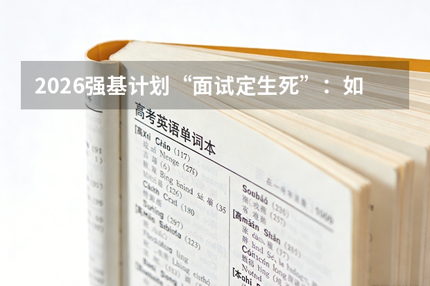2026强基计划“面试定生死”：如何准备一份打动院士的科研规划？
