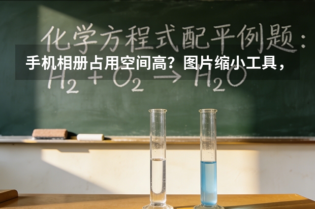 手机相册占用空间高？图片缩小工具，快速瘦身释放内存